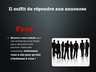 Il suffit de répondre aux annonces  Faux  Montrer votre intérêt  pour une entreprise ne se limite pas à répondre à une annonce. Faîtes des recherches,  intéressez-vous à elle pour qu’elle s’intéresse à vous !   