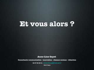 Et vous alors ? Anne-Line Gayet  Consultante communication - innovation - réseaux sociaux - rédaction 06 07 95 65 01 -  [email_address] 75017 Paris 