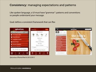 Consistency: managing expectations and patterns
Like spoken language, a UI must have“grammar”: patterns and conventions
so people understand your message.
Meta-principles: consistency
Goal: define a consistent framework that can flex
Epicurious iPhone/iPad UI 2012/2013
 