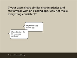If your users share similar characteristics and
are familiar with an existing app, why not make
everything consistent?
Why not just copy
another app?
Why not just use the
iOS or Android
standards?
Meta-principles: consistency
 
