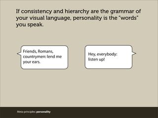 Meta-principles: personality
If consistency and hierarchy are the grammar of
your visual language, personality is the “words”
you speak.
Friends, Romans,
countrymen: lend me
your ears.
Hey, everybody:
listen up!
 