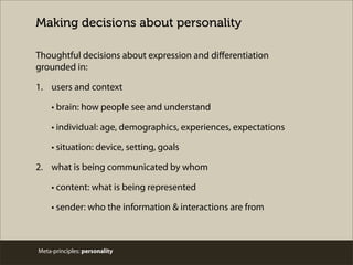 Meta-principles: personality
Thoughtful decisions about expression and diﬀerentiation
grounded in:
1. users and context
• brain: how people see and understand
• individual: age, demographics, experiences, expectations
• situation: device, setting, goals
2. what is being communicated by whom
• content: what is being represented
• sender: who the information & interactions are from
Making decisions about personality
 