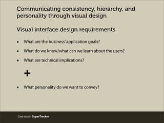 Communicating consistency, hierarchy, and
personality through visual design
Visual interface design requirements
• What are the business’application goals?
• What do we know/what can we learn about the users?
• What are technical implications?
+
• What personality do we want to convey?
Case study: SuperTracker
 