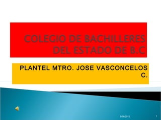 PLANTEL MTRO. JOSE VASCONCELOS
                             C.




                        5/08/2012   1
 