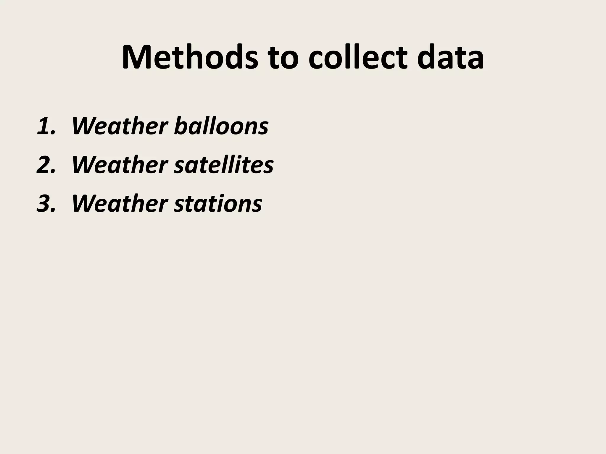 Methods to collect data
1. Weather balloons
2. Weather satellites
3. Weather stations
 