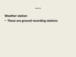 …..
Weather station
• These are ground recording stations
 