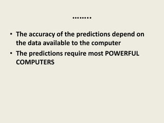 ……..
• The accuracy of the predictions depend on
the data available to the computer
• The predictions require most POWERFUL
COMPUTERS
 