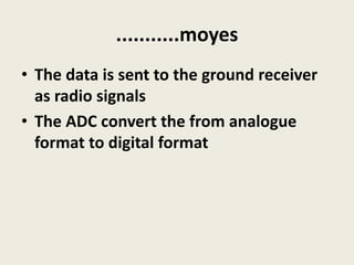 ...........moyes
• The data is sent to the ground receiver
as radio signals
• The ADC convert the from analogue
format to digital format
 