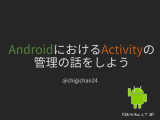 AndroidにおけるActivityの
管理の話をしよう
@chigichan24
Yakiniku LT #1
 
