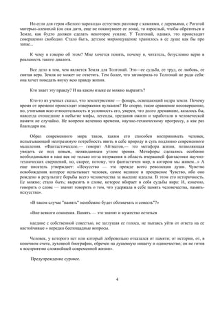 Но если для героя «Белого парохода» естествен разговор с камнями, с деревьями, с Рогатой
матерыо-оленихой (он сам дитя, еще не покинувшее ее лона), то взрослый, чтобы обратиться к
Земле, как будто должен сделать некоторое усилие. У Толгонай, однако, это происходит
совершенно свободно. Стало быть, детское мироощущение хранилось в ее душе как бы про
запас...

     К чему я говорю об этом? Мне хочется понять, почему я, читатель, безусловно верю в
реальность такого диалога.

     Все дело в том, чем является Земля для Толгонай. Это—ее судьба, ее труд, ее любовь, ее
святая вера. Земля не может не ответить. Тем более, что заговорила-то Толгонай не ради себя:
она хочет поведать внуку всю правду жизни.

     Кто знает эту правду? И на каком языке ее можно выразить?

     Кто-то из ученых сказал, что землетрясение — фонарь, освещающий недра земли. Почему
время от времени происходят извержения вулканов? Не спорю, такое сравнение несовершенно,
но, учитывая всю относительность и условность его, уверен, что долго дремавшие, казалось бы,
навсегда отошедшие в небытие мифы, легенды, предания ожили и заработали в человеческой
памяти не случайно. Не вопреки велению времени, научно-техническому прогрессу, а как раз
благодаря им.

     Образ современного мира таков, каким его способен воспринимать человек,
испытывающий неотразимую потребность явить в себе природу и суть подлинно современного
мышления. «Фантастическое,— говорит Айтматов,— это метафора жизни, позволяющая
увидеть се под новым, неожиданным углом зрения. Метафоры сделались особенно
необходимыми в наш век не только из-за вторжения в область вчерашней фантастики научно-
технических свершений, но, скорее, потому, что фантастичен мир, в котором мы живем...» А
еще писатель утверждает: «Искусство — это прежде всего революция души. Чувство
освобождения, которое испытывает человек, самое великое и прекрасное Чувство, ибо оно
рождено в результате борьбы всего человечества за высшие идеалы. В этом его историчность.
Ее можно; стало быть; выразить в слове, которое вбирает в себя судьбы вира: И, конечно,
говорить о слове — значит говорить о том, что удержала в себе память человечества, память-
искусства».

     «В таком случае "память" неизбежно будет обозначать и совесть"?»

     «Вне всякого сомнения. Память — это значит и мужество остаться

     наедине с собственной совестью, не заглушая ее голоса, не пытаясь уйти от ответа на ее
настойчивые » нередко беспощадные вопросы.

     Человек, у которого нет или который добровольно отказался от памяти; от истории, от, в
конечном счете, духовной биографии, обречен на душевную нищету и одиночество; он не готов
к восприятию сложнейшей современной жизни».
     :
         Предупреждение суровее.



                                                4
 