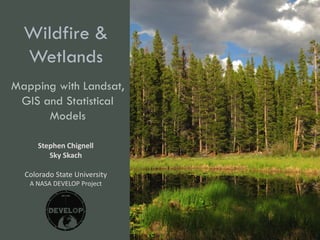Wildfire &
Wetlands
Mapping with Landsat,
GIS and Statistical
Models
Stephen Chignell
Sky Skach
Colorado State University
A NASA DEVELOP Project

 