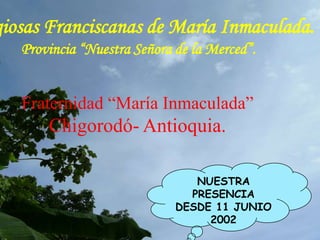 Religiosas Franciscanas de María Inmaculada.Provincia “Nuestra Señora de la Merced”. Fraternidad “María Inmaculada” Chigorodó- Antioquia. NUESTRA PRESENCIA  DESDE 11 JUNIO 2002 