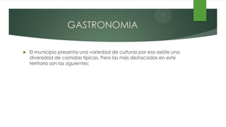 GASTRONOMIA

   El municipio presenta una variedad de culturas por eso existe una
    diversidad de comidas típicas. Pero las más destacadas en este
    territorio son las siguientes:
 