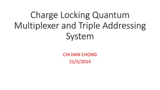 Charge Locking Quantum
Multiplexer and Triple Addressing
System
CHI HAN CHONG
21/5/2014
 