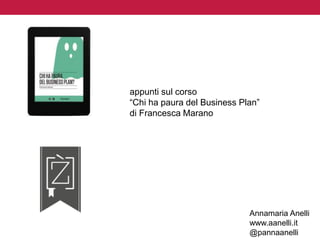 appunti sul corso 
“Chi ha paura del Business Plan” 
di Francesca Marano 
Annamaria Anelli 
www.aanelli.it 
@pannaanelli 
 