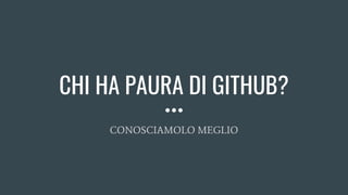 CHI HA PAURA DI GITHUB?
CONOSCIAMOLO MEGLIO
 