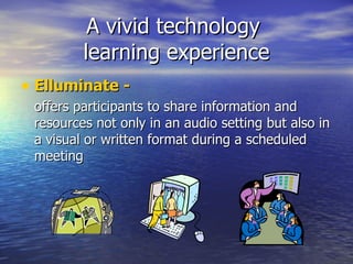 A vivid technology  learning experience Elluminate - offers participants to share information and resources not only in an audio setting but also in a visual or written format during a scheduled meeting 