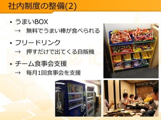 社内制度の整備(2)
●

うまいBOX

→　無料でうまい棒が食べられる
●

フリードリンク

→　押すだけで出てくる自販機
●

チーム食事会支援

→　毎月1回食事会を支援

 