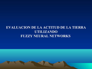EVALUACION DE LA ACTITUD DE LA TIERRA
            UTILIZANDO
      FUZZY NEURAL NETWORKS
 