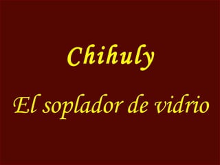 Chihuly
El soplador de vidrio
 