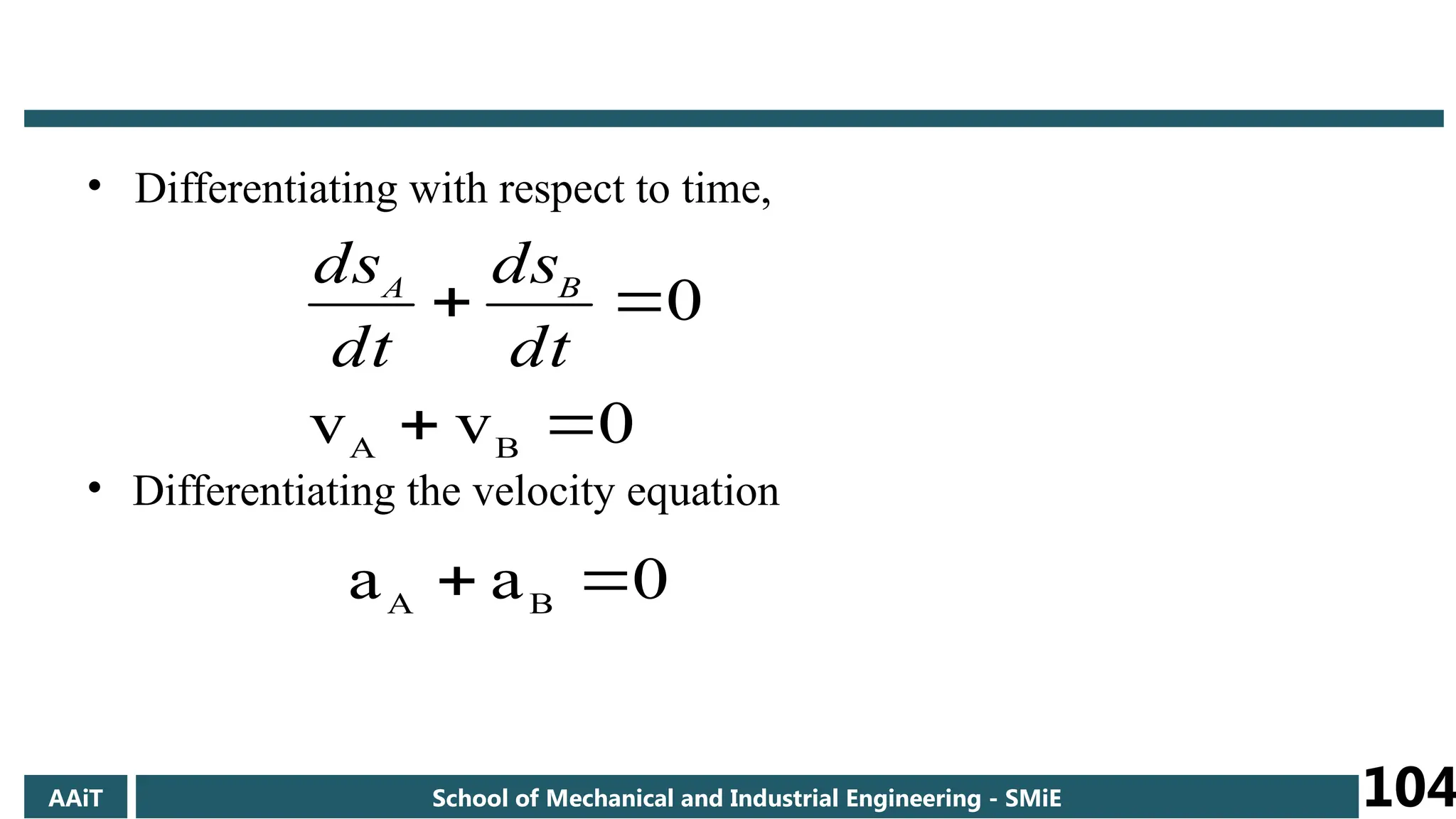 • Differentiating with respect to time,
• Differentiating the velocity equation
0
v
v
0
B
A




dt
ds
dt
ds B
A
0
a
a B
A 

AAiT School of Mechanical and Industrial Engineering - SMiE 104
 