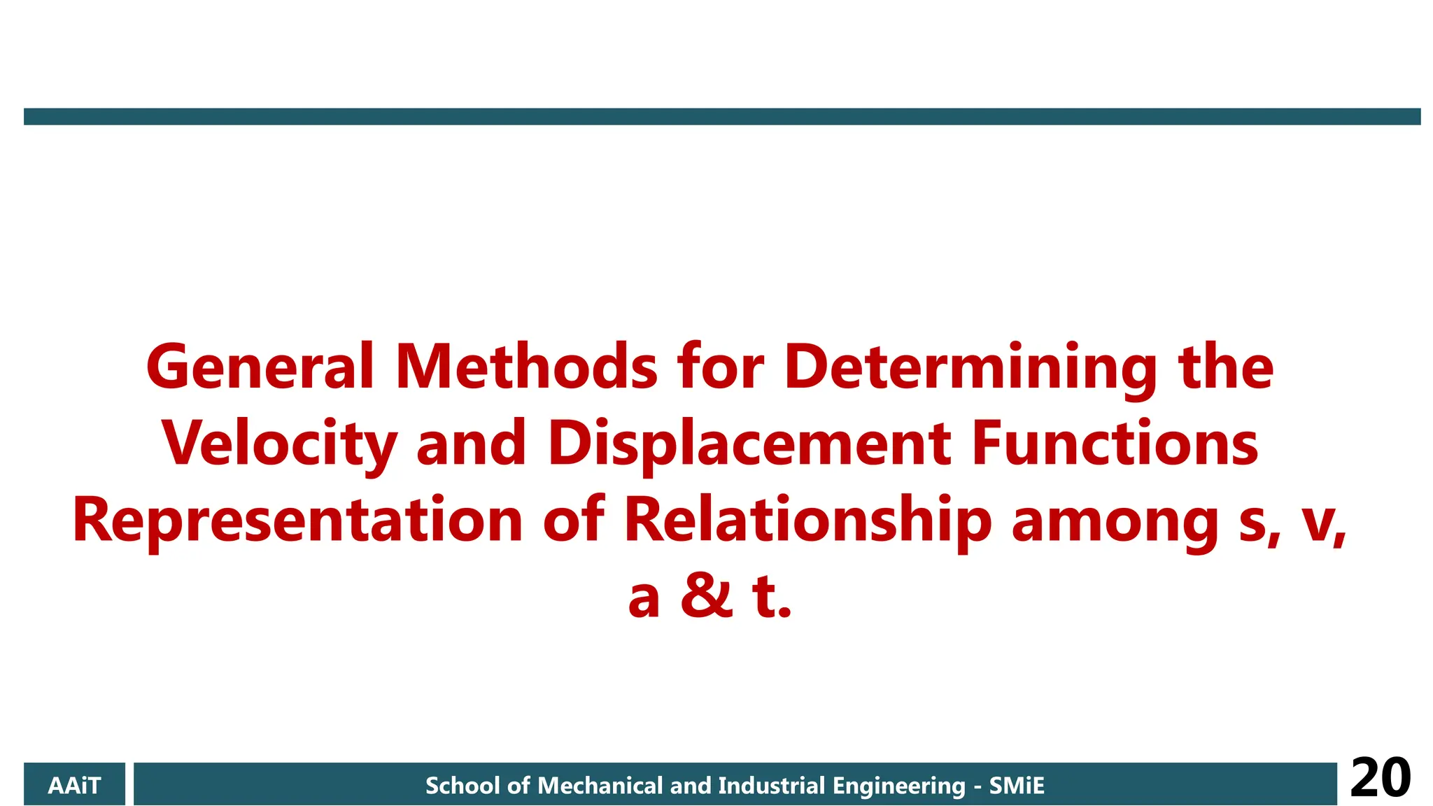 AAiT School of Mechanical and Industrial Engineering - SMiE 20
General Methods for Determining the
Velocity and Displacement Functions
Representation of Relationship among s, v,
a & t.
 