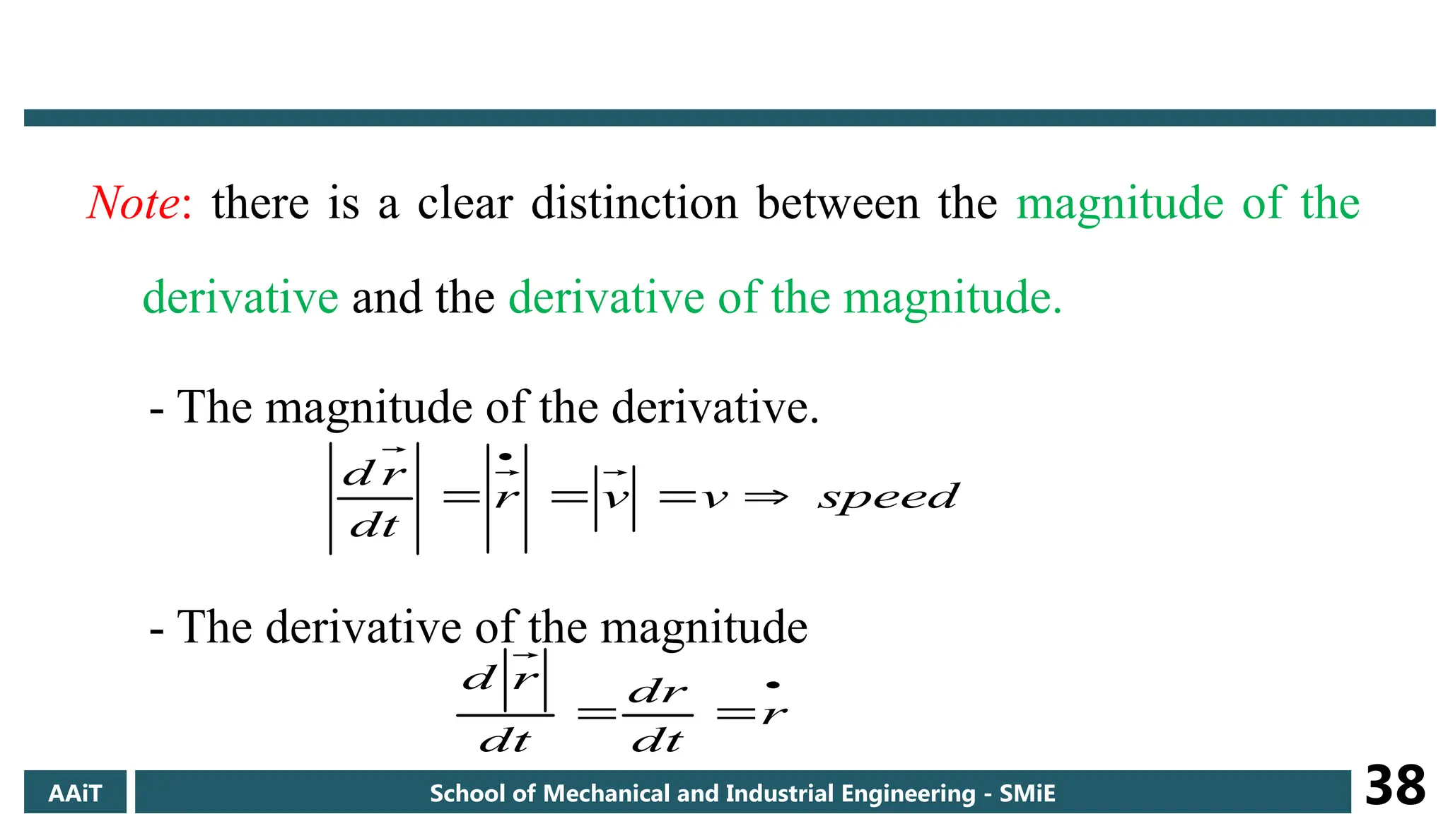 Note: there is a clear distinction between the magnitude of the
derivative and the derivative of the magnitude.
- The magnitude of the derivative.
- The derivative of the magnitude
speed
v
v
r
dt
r
d







 r
dt
dr
dt
r
d
AAiT School of Mechanical and Industrial Engineering - SMiE 38
 