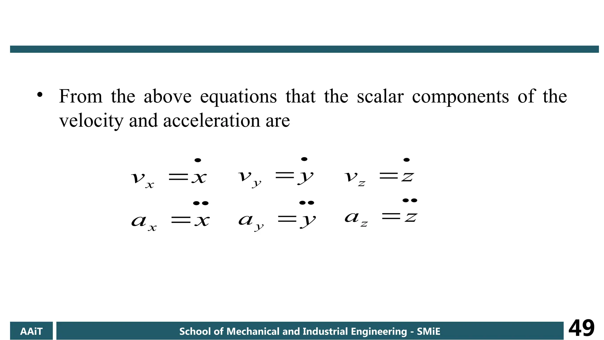 • From the above equations that the scalar components of the
velocity and acceleration are





x
a
x
v
x
x





y
a
y
v
y
y





z
a
z
v
z
z
AAiT School of Mechanical and Industrial Engineering - SMiE 49
 