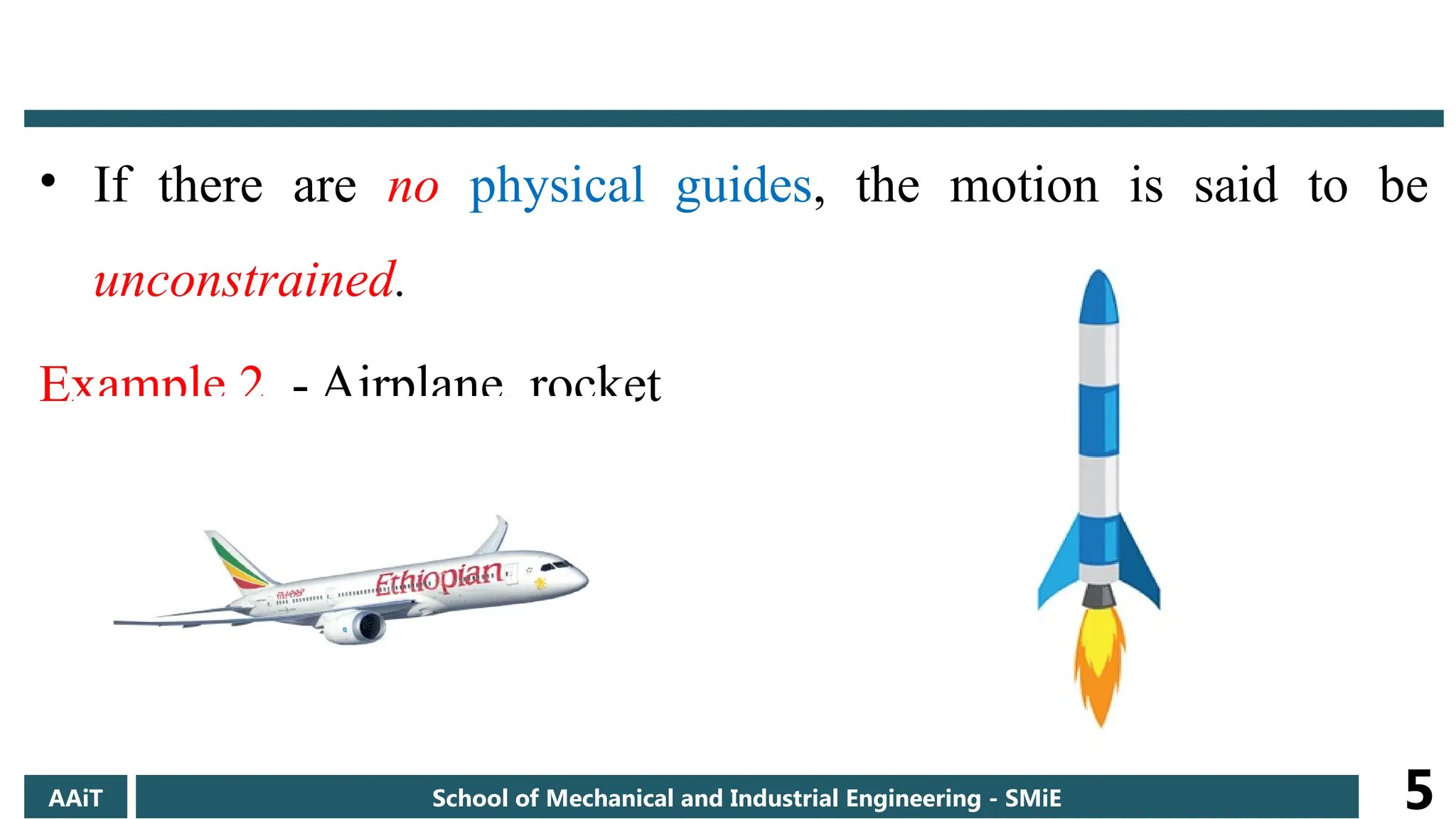 • If there are no physical guides, the motion is said to be
unconstrained.
Example 2. - Airplane, rocket
AAiT School of Mechanical and Industrial Engineering - SMiE 5
 