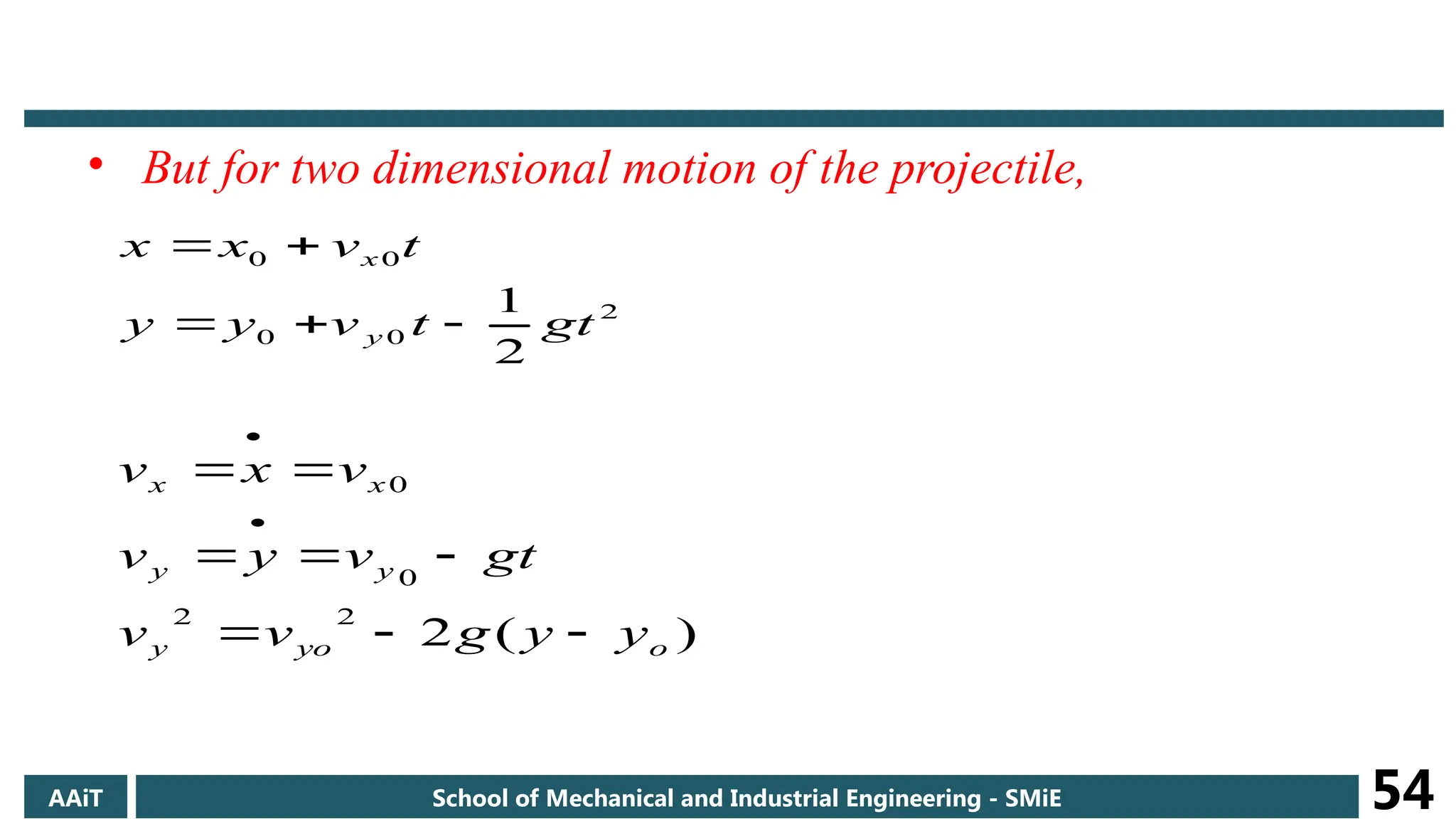 • But for two dimensional motion of the projectile,
2
0
0
0
0
2
1
gt
t
v
y
y
t
v
x
x
y
x





)
(
2
2
2
0
0
o
yo
y
y
y
x
x
y
y
g
v
v
gt
v
y
v
v
x
v










AAiT School of Mechanical and Industrial Engineering - SMiE 54
 