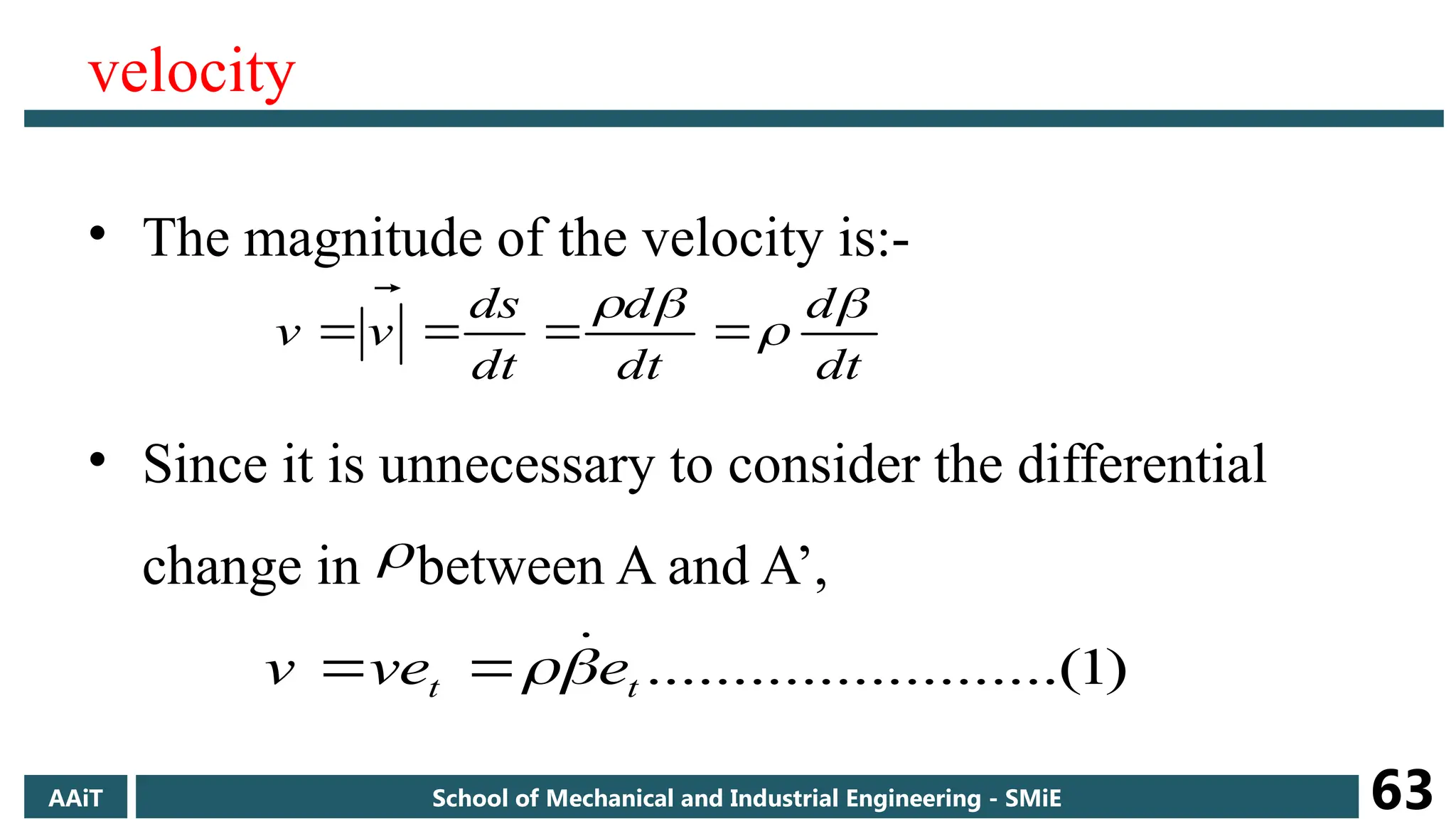 velocity
• The magnitude of the velocity is:-
• Since it is unnecessary to consider the differential
change in between A and A’,
dt
d
dt
d
dt
ds
v
v










)
1
....(
..........
..........
t
t e
e
v
v








AAiT School of Mechanical and Industrial Engineering - SMiE 63
 