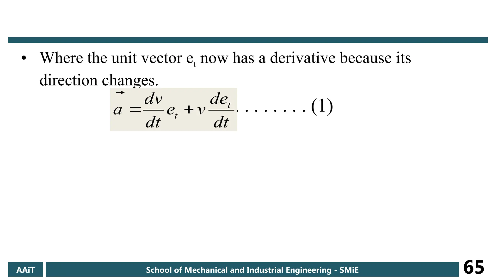 • Where the unit vector et now has a derivative because its
direction changes.
. . . . . . . . . . . (1)
dt
de
v
e
dt
dv
a t
t 


AAiT School of Mechanical and Industrial Engineering - SMiE 65
 