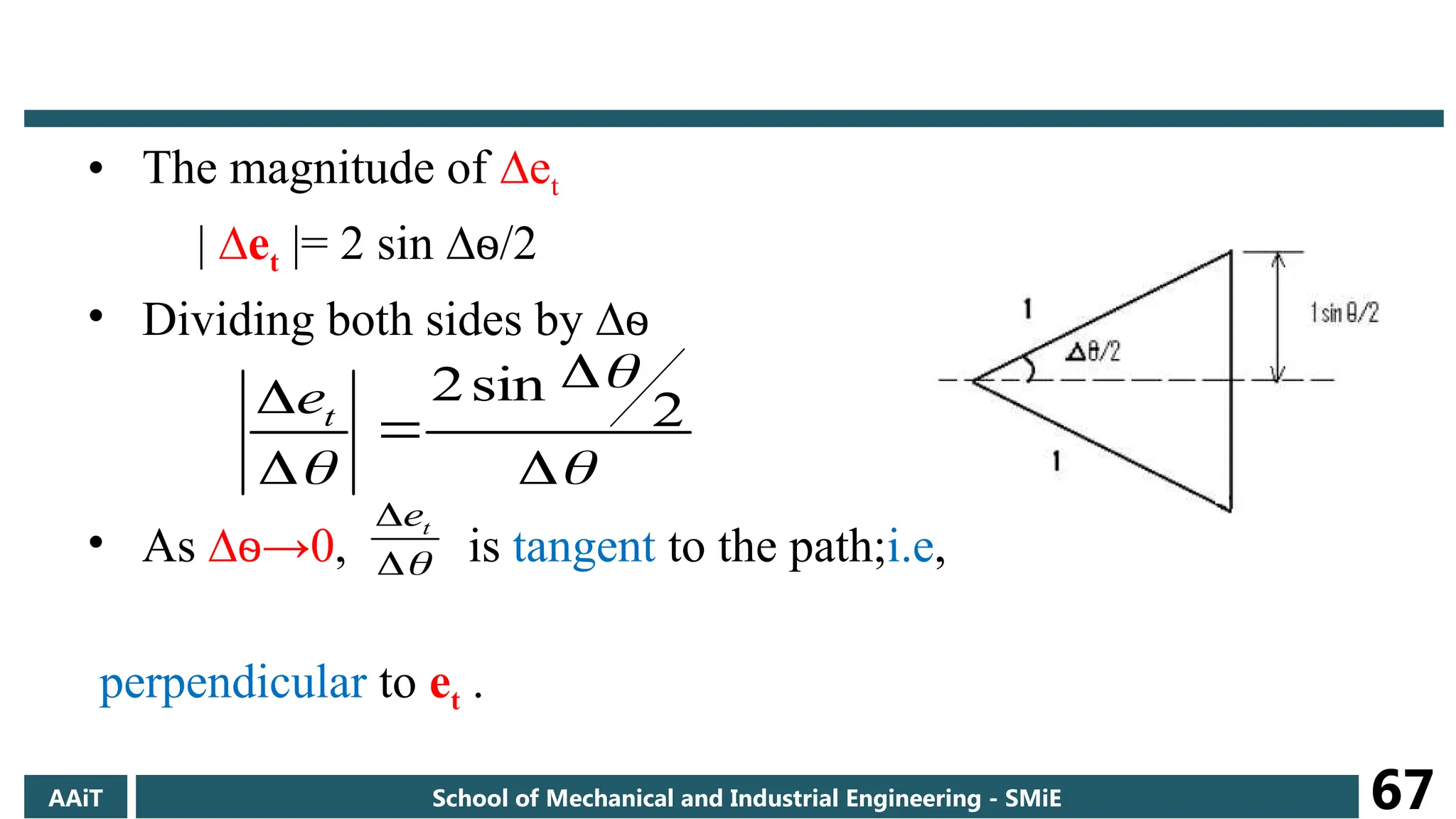 • The magnitude of ∆et
| ∆et |= 2 sin ∆ѳ/2
• Dividing both sides by ∆ѳ
• As ∆ →
ѳ 0, is tangent to the path;i.e,
perpendicular to et .


 



 2
sin
2
t
e


 t
e
AAiT School of Mechanical and Industrial Engineering - SMiE 67
 