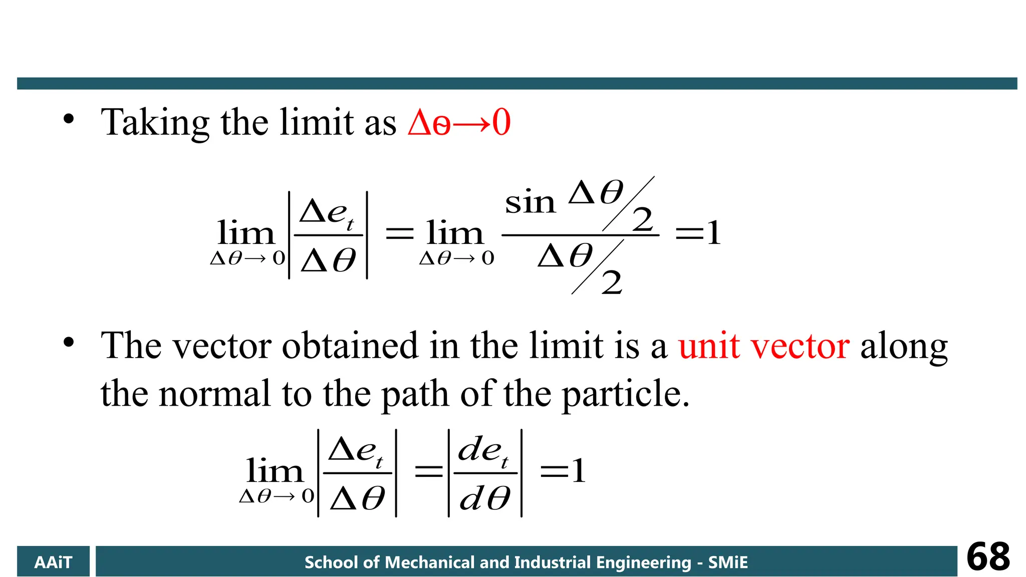 • Taking the limit as ∆ →
ѳ 0
• The vector obtained in the limit is a unit vector along
the normal to the path of the particle.
1
2
2
sin
lim
lim
0
0









 

 

t
e
1
lim
0





 

 d
de
e t
t
AAiT School of Mechanical and Industrial Engineering - SMiE 68
 