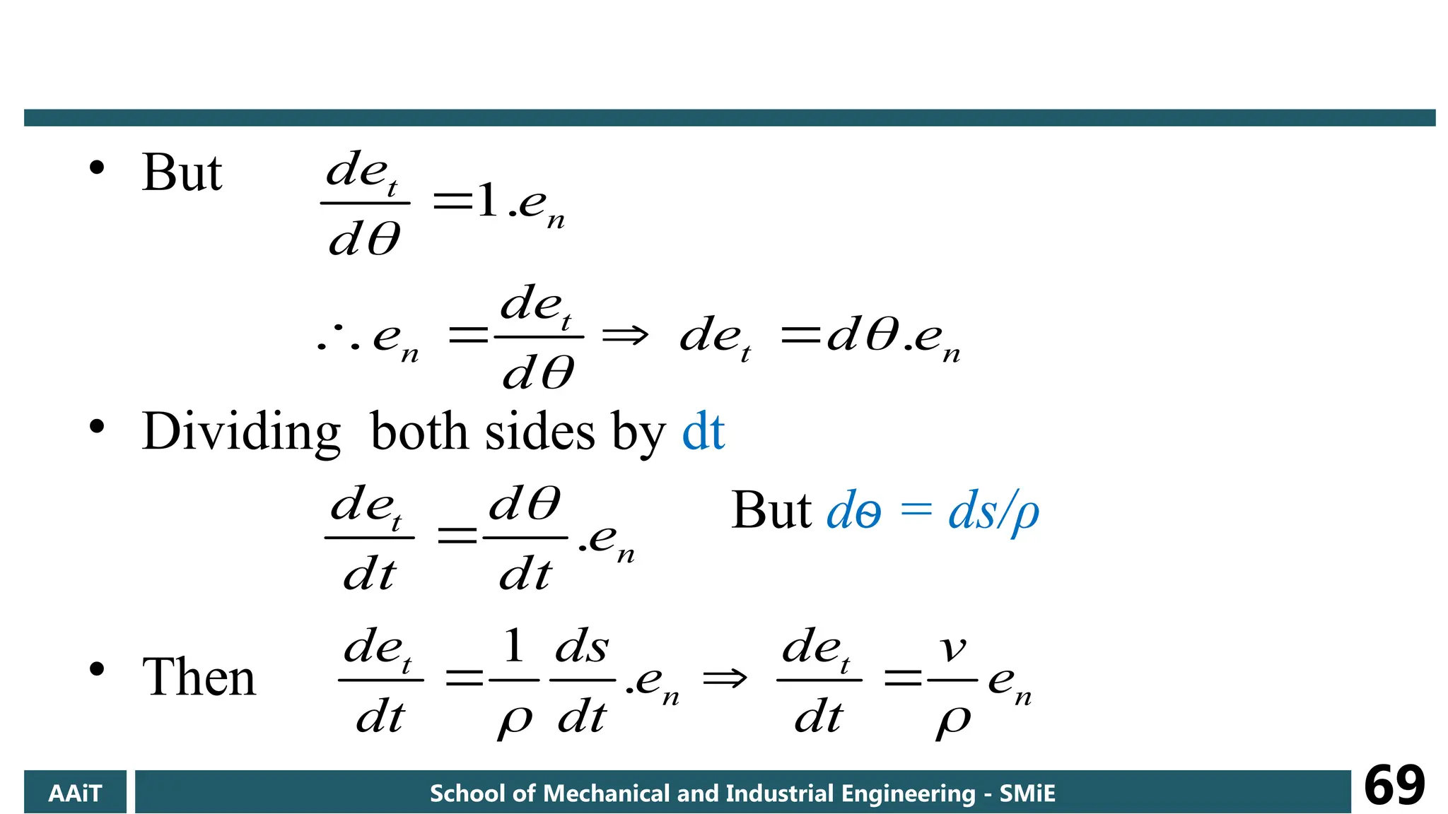• But
• Dividing both sides by dt
But dѳ = ds/ρ
• Then
n
t
t
n
n
t
e
d
de
d
de
e
e
d
de
.
.
1








n
t
e
dt
d
dt
de
.


n
t
n
t
e
v
dt
de
e
dt
ds
dt
de




 .
1
AAiT School of Mechanical and Industrial Engineering - SMiE 69
 