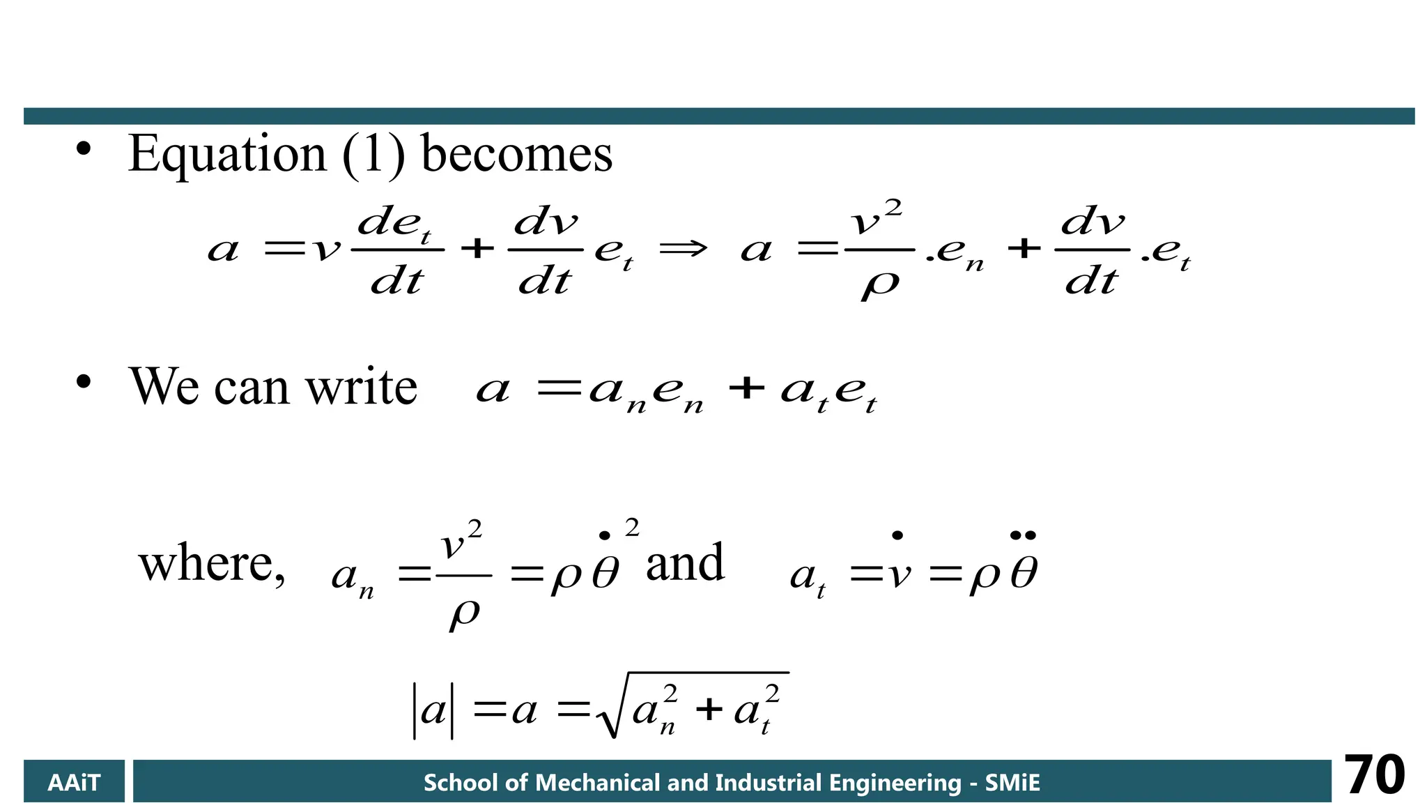 • Equation (1) becomes
• We can write
where, and
t
n
t
t
e
dt
dv
e
v
a
e
dt
dv
dt
de
v
a .
.
2






t
t
n
n e
a
e
a
a 

2
2 

 


v
an




 

v
at
2
2
t
n a
a
a
a 


AAiT School of Mechanical and Industrial Engineering - SMiE 70
 