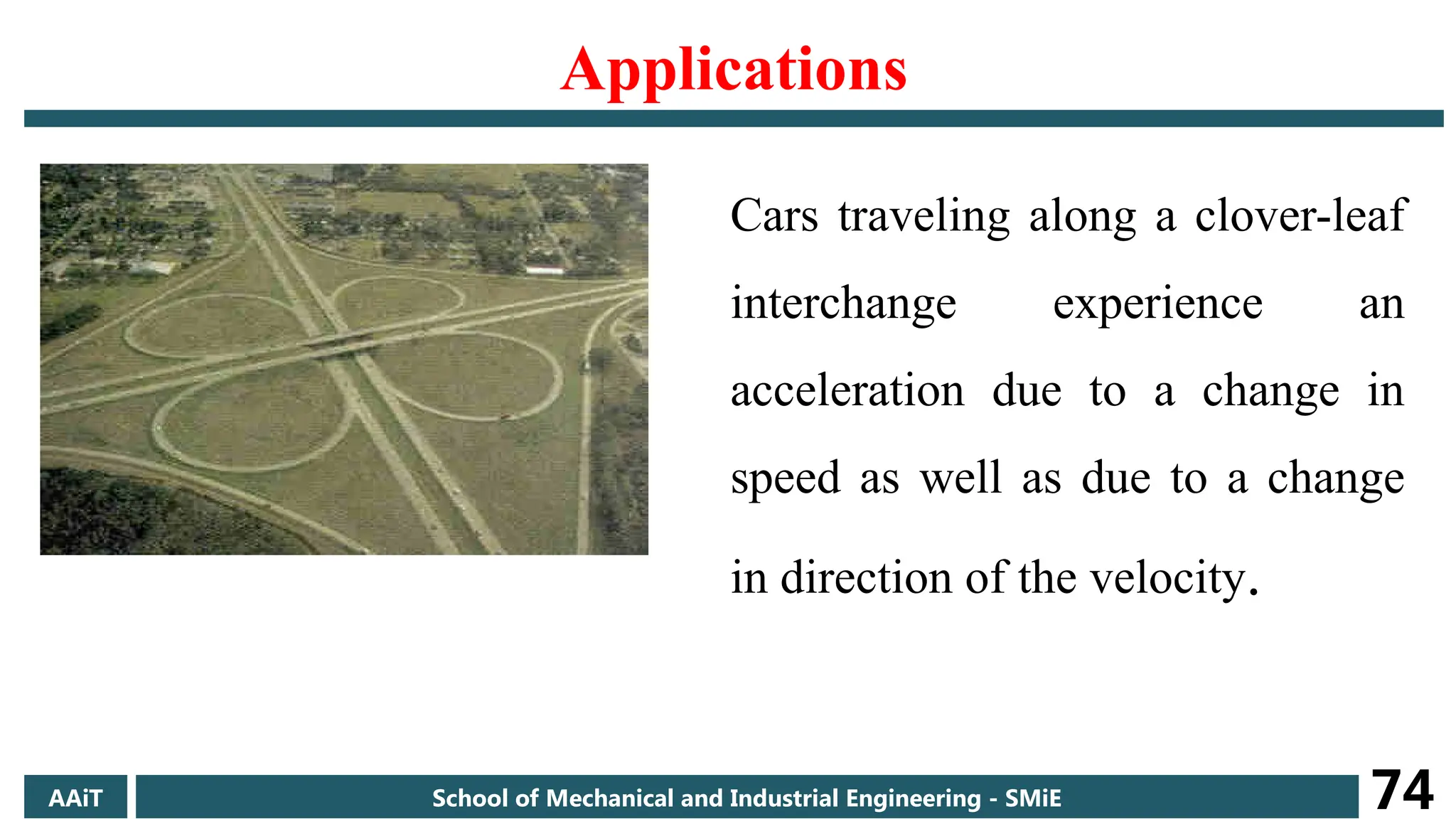 Applications
Cars traveling along a clover-leaf
interchange experience an
acceleration due to a change in
speed as well as due to a change
in direction of the velocity.
AAiT School of Mechanical and Industrial Engineering - SMiE 74
 