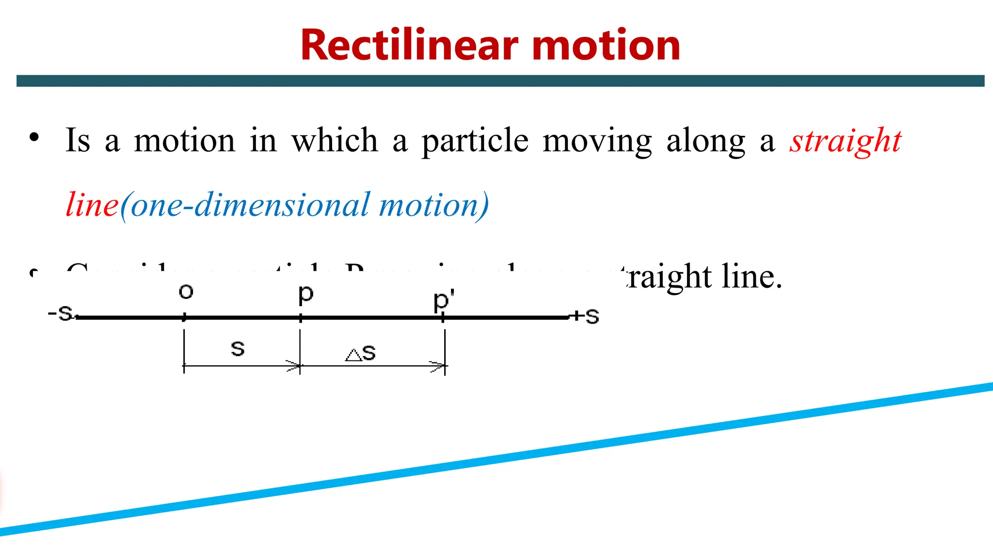 • Is a motion in which a particle moving along a straight
line(one-dimensional motion)
• Consider a particle P moving along a straight line.
Rectilinear motion
 