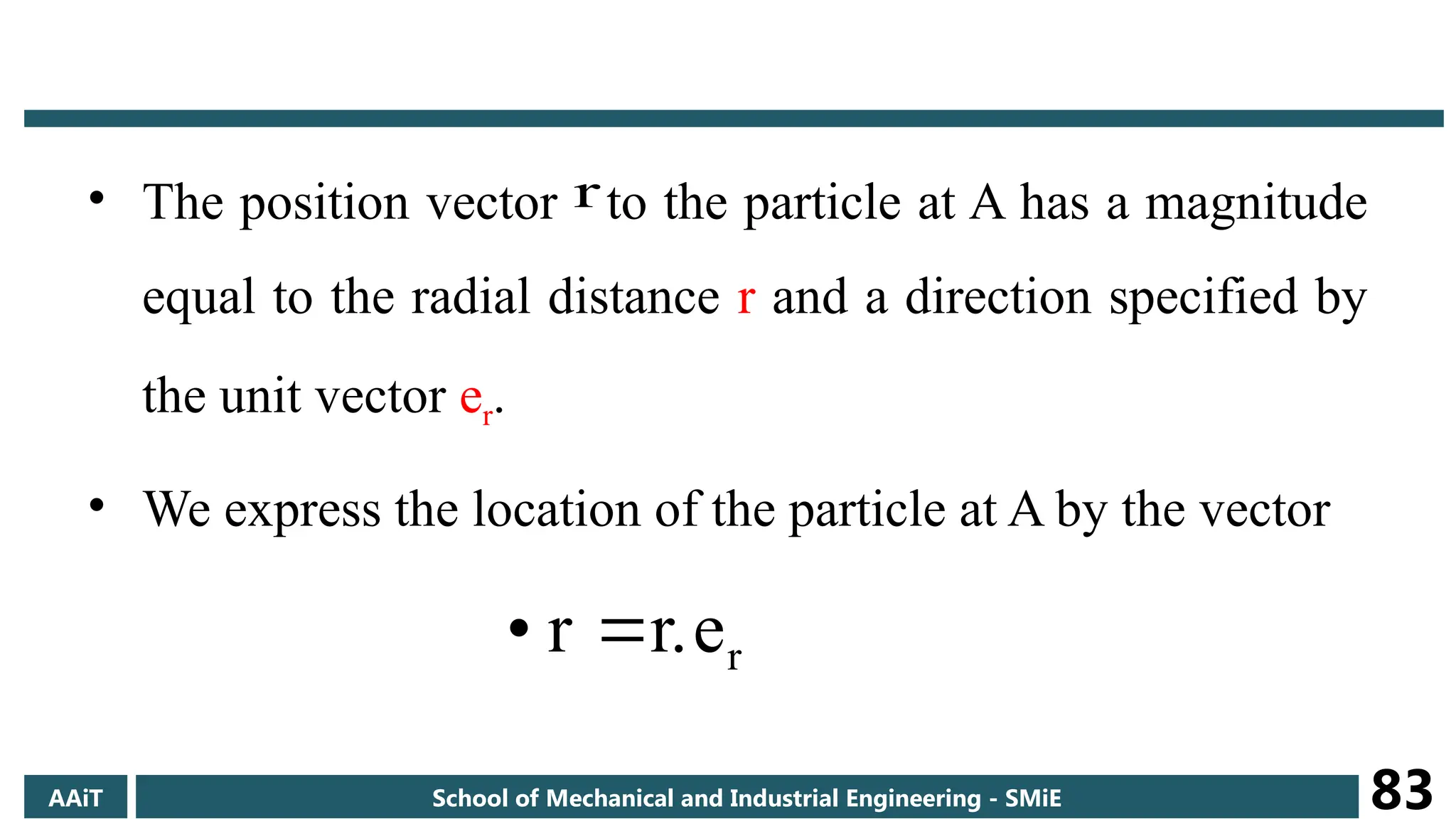 • The position vector to the particle at A has a magnitude
equal to the radial distance r and a direction specified by
the unit vector er.
• We express the location of the particle at A by the vector
r
e
r.
r
•



r

AAiT School of Mechanical and Industrial Engineering - SMiE 83
 