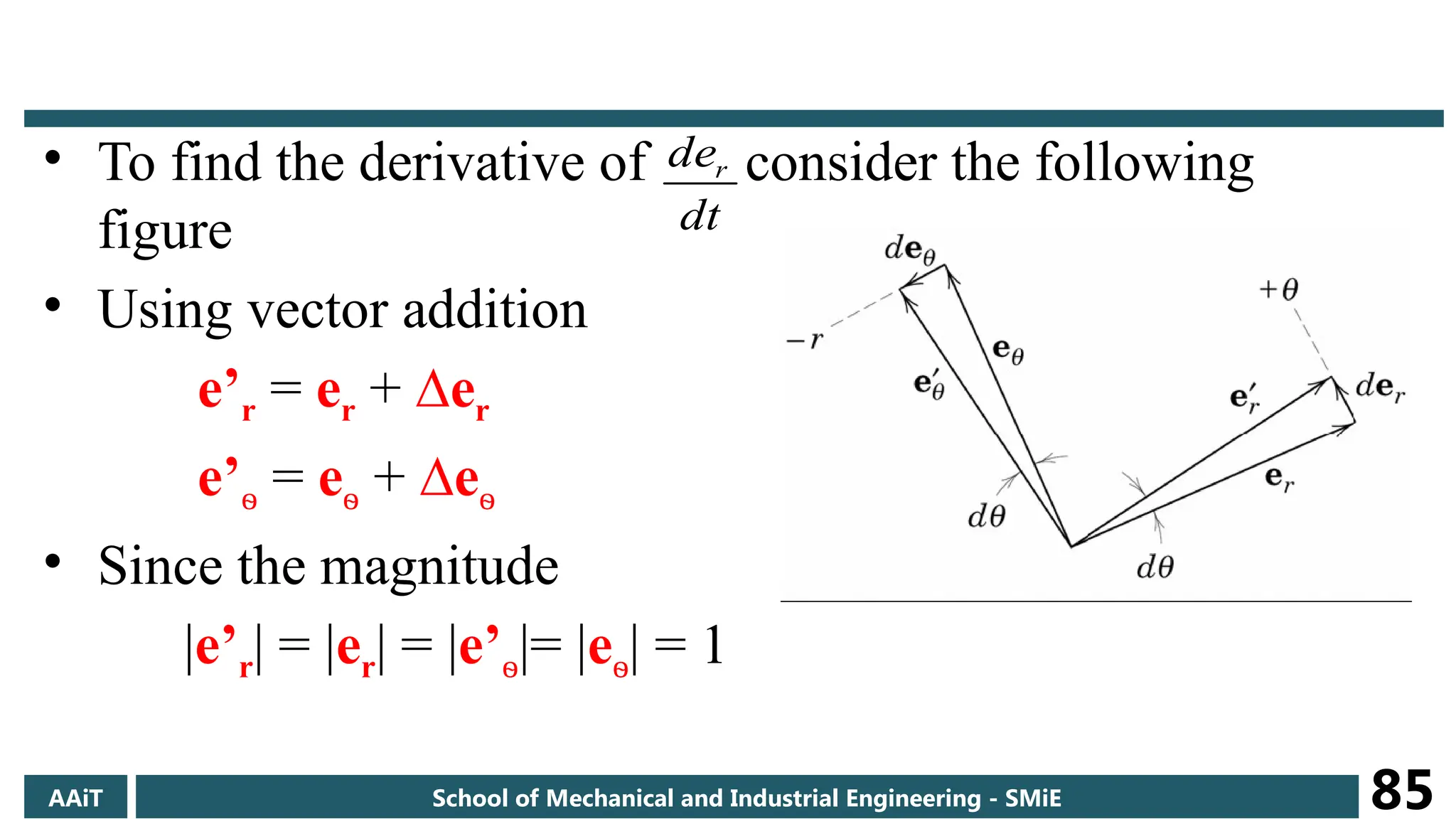 • To find the derivative of consider the following
figure
• Using vector addition
e’r = er + ∆er
e’ѳ = eѳ + ∆eѳ
• Since the magnitude
|e’r| = |er| = |e’ѳ|= |eѳ| = 1
dt
der
AAiT School of Mechanical and Industrial Engineering - SMiE 85
 