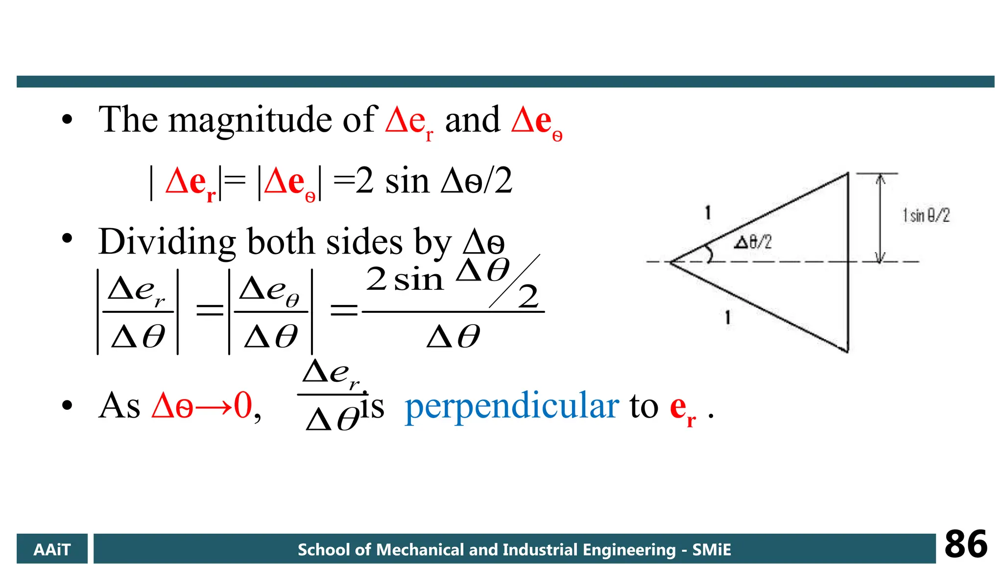 • The magnitude of ∆er and ∆eѳ
| ∆er|= |∆eѳ| =2 sin ∆ѳ/2
• Dividing both sides by ∆ѳ
• As ∆ →
ѳ 0, is perpendicular to er .












 2
sin
2
e
er


 r
e
AAiT School of Mechanical and Industrial Engineering - SMiE 86
 