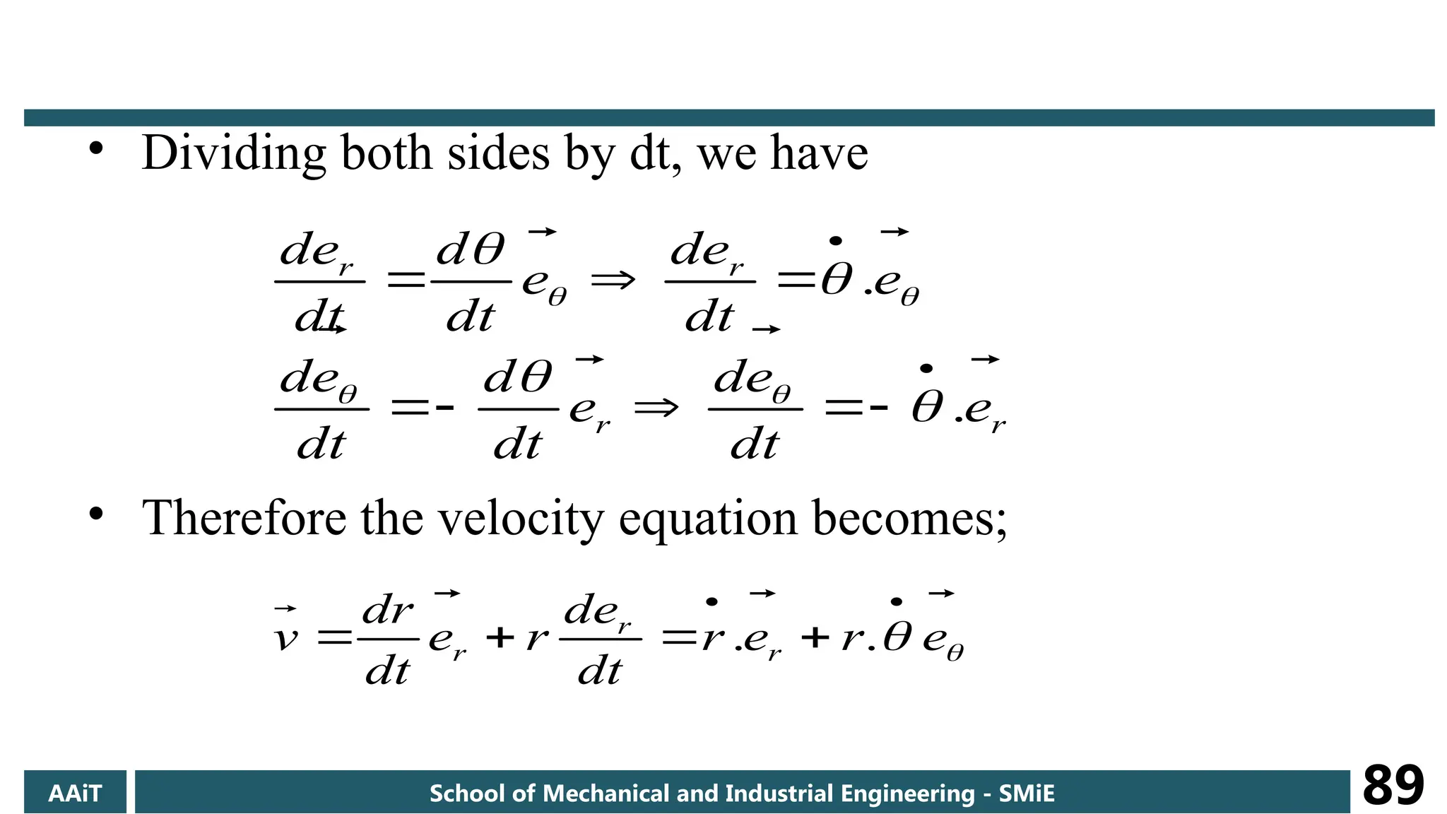• Dividing both sides by dt, we have
• Therefore the velocity equation becomes;
r
r
r
r
e
dt
e
d
e
dt
d
dt
e
d
e
dt
e
d
e
dt
d
dt
e
d








.
.



















 e
r
e
r
dt
e
d
r
e
dt
dr
v r
r
r



 




 .
.
AAiT School of Mechanical and Industrial Engineering - SMiE 89
 