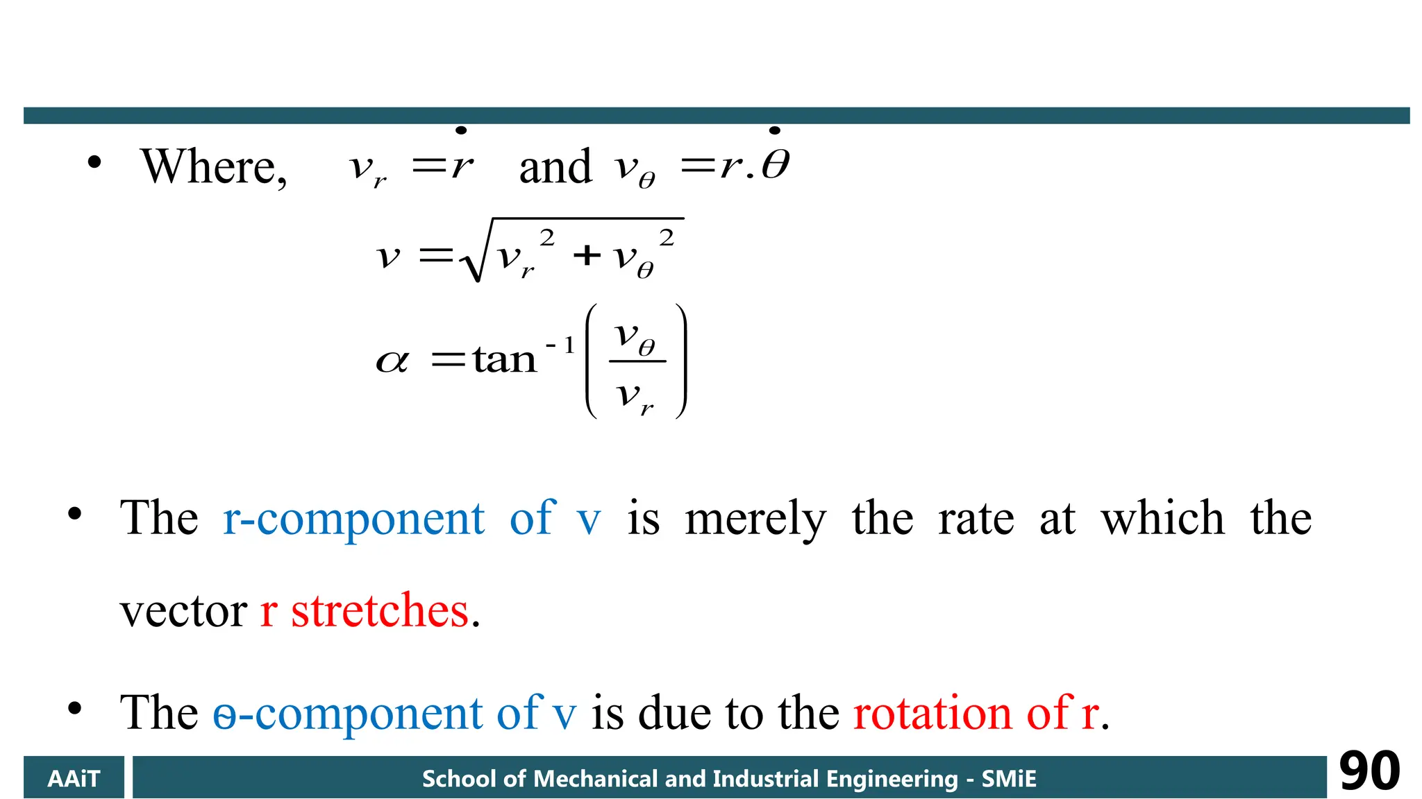 • Where, and

r
vr

 
 .
r
v












r
r
v
v
v
v
v


 1
2
2
tan
AAiT School of Mechanical and Industrial Engineering - SMiE 90
• The r-component of v is merely the rate at which the
vector r stretches.
• The ѳ-component of v is due to the rotation of r.
 