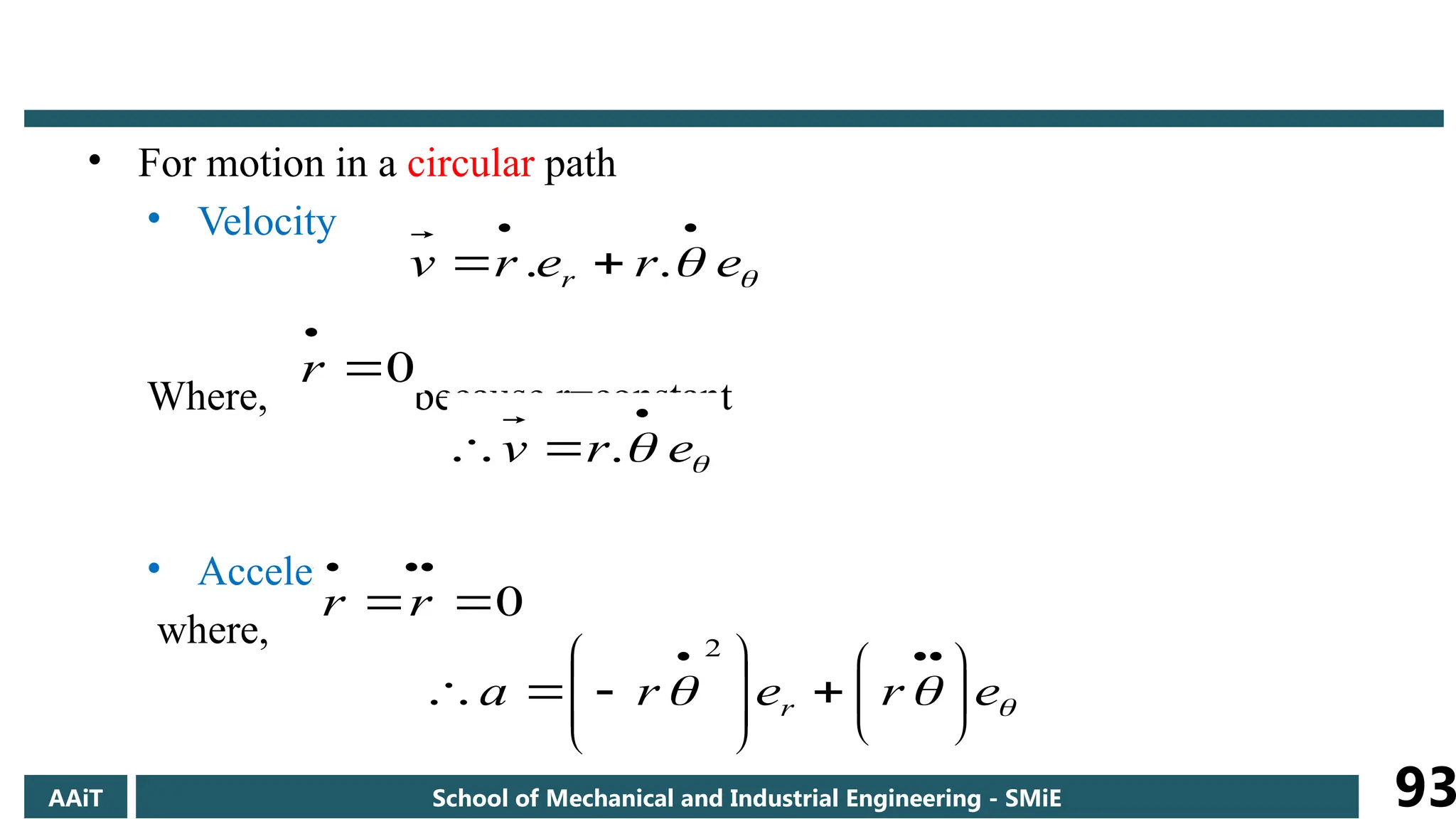 • For motion in a circular path
• Velocity
Where, because r=constant
• Acceleration
where,

 e
r
e
r
v r



 .
.
0


r

 e
r
v


 .
0





r
r


 e
r
e
r
a r 



















 2
AAiT School of Mechanical and Industrial Engineering - SMiE 93
 