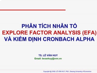 PH?N T?CH NH?N T?
EXPLORE FACTOR ANALYSIS (EFA)
V? KI?M ??NH CRONBACH ALPHA
TS. L? V?N HUY
Email: levanhuy@vnn.vn

Copyright @ 2009, L? V?N HUY, PhD., Danang University of Economics

 