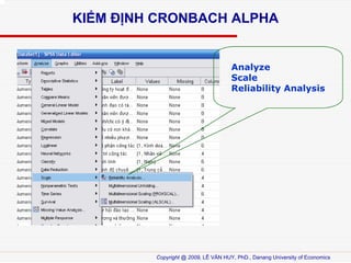KI?M ??NH CRONBACH ALPHA

Analyze
Scale
Reliability Analysis

Copyright @ 2009, L? V?N HUY, PhD., Danang University of Economics

 