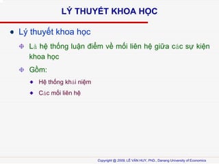 L? THUY?T KHOA H?C
L? thuy?t khoa h?c
L h? th?ng lu?n ?i?m v? m?i lin h? gi?a cc s? ki?n
khoa h?c
G?m:
H? th?ng khi ni?m
Cc m?i lin h?

Copyright @ 2009, L? V?N HUY, PhD., Danang University of Economics

 