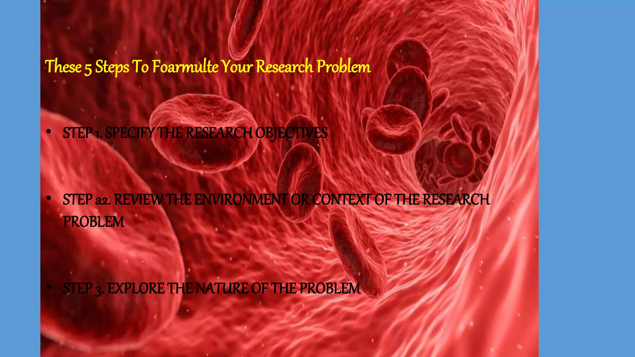 These 5 Steps To Foarmulte Your Research Problem
• STEP1. SPECIFY THE RESEARCH OBJECTIVES
• STEPa2. REVIEWTHE ENVIRONMENT OR CONTEXT OF THE RESEARCH
PROBLEM
• STEP3. EXPLORE THE NATURE OF THE PROBLEM
 