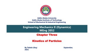 Addis Ababa University
Addis Ababa Institute of Technology
School of Mechanical & Industrial Engineering
Engineering Mechanics II (Dynamics)
MEng 2052
By Tadele Libay September,
2021
Chapter Three
Kinetics of Particles
 