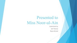 Presented to
Miss Noor-ul-Ain
Submitted by
Asif Nawaz
Raza Ahmed
 